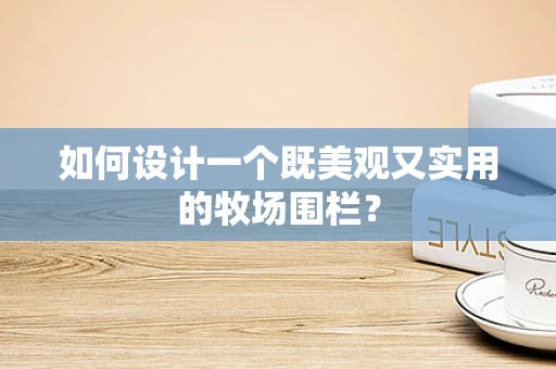 如何设计一个既美观又实用的牧场围栏？