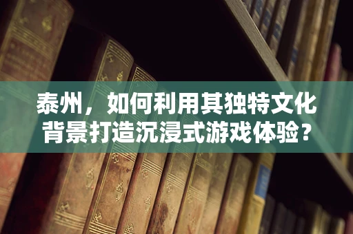 泰州，如何利用其独特文化背景打造沉浸式游戏体验？