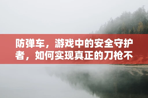 防弹车，游戏中的安全守护者，如何实现真正的刀枪不入？