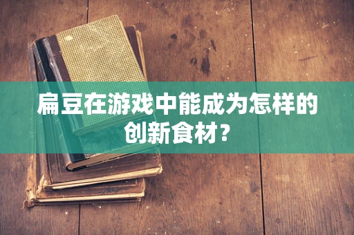 扁豆在游戏中能成为怎样的创新食材？