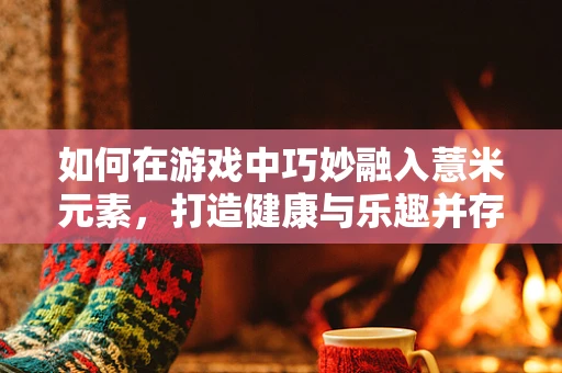 如何在游戏中巧妙融入薏米元素，打造健康与乐趣并存的体验？