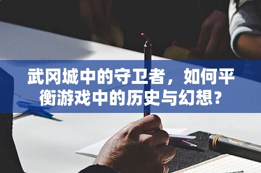 武冈城中的守卫者，如何平衡游戏中的历史与幻想？