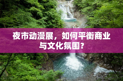 夜市动漫展，如何平衡商业与文化氛围？