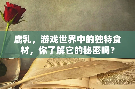 腐乳，游戏世界中的独特食材，你了解它的秘密吗？