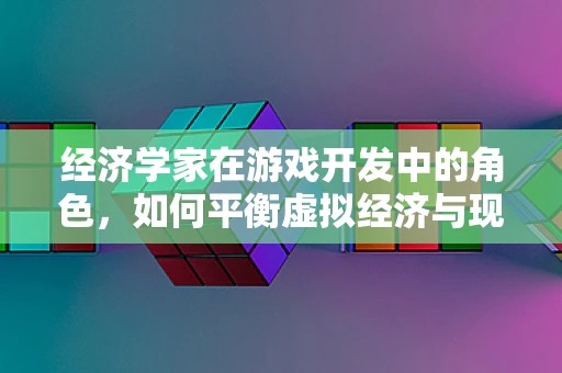 经济学家在游戏开发中的角色，如何平衡虚拟经济与现实经济？