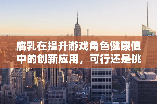 腐乳在提升游戏角色健康值中的创新应用，可行还是挑战？