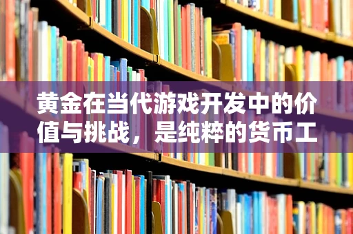 黄金在当代游戏开发中的价值与挑战，是纯粹的货币工具，还是更深层次的激励手段？