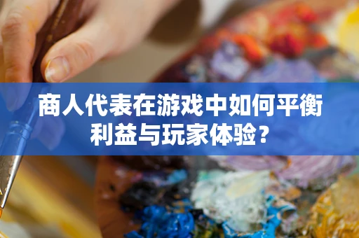 商人代表在游戏中如何平衡利益与玩家体验？