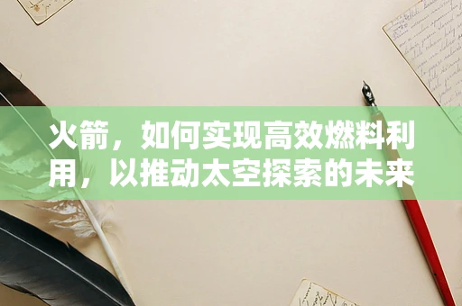 火箭，如何实现高效燃料利用，以推动太空探索的未来？