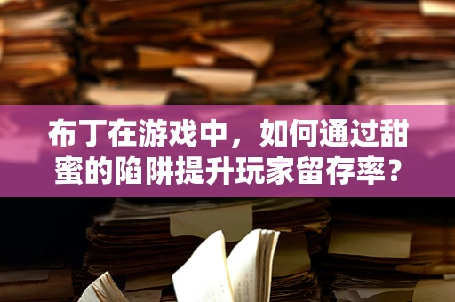 布丁在游戏中，如何通过甜蜜的陷阱提升玩家留存率？
