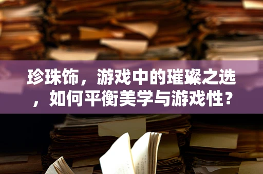 珍珠饰，游戏中的璀璨之选，如何平衡美学与游戏性？
