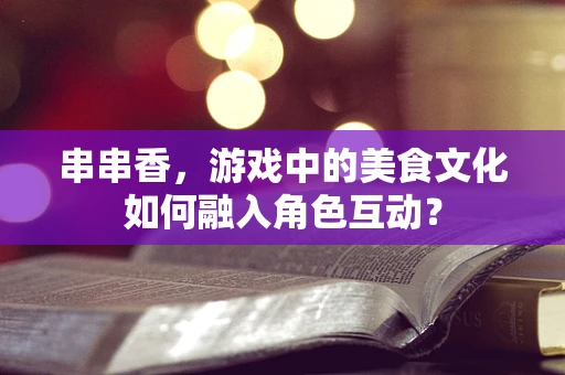 串串香，游戏中的美食文化如何融入角色互动？