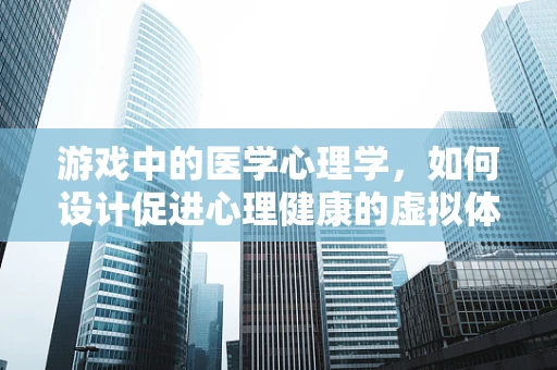 游戏中的医学心理学，如何设计促进心理健康的虚拟体验？