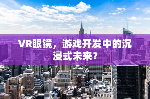 VR眼镜，游戏开发中的沉浸式未来？