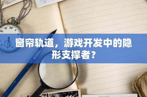 窗帘轨道，游戏开发中的隐形支撑者？
