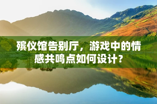 殡仪馆告别厅，游戏中的情感共鸣点如何设计？