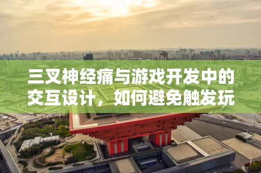 三叉神经痛与游戏开发中的交互设计，如何避免触发玩家的虚拟疼痛？