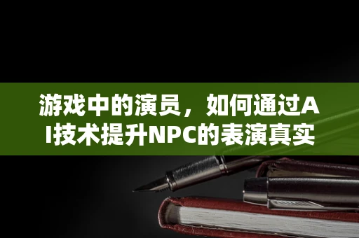 游戏中的演员，如何通过AI技术提升NPC的表演真实度？