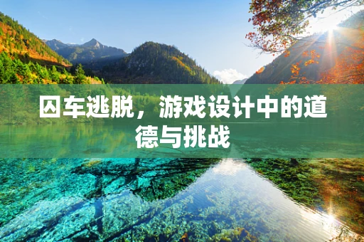 囚车逃脱，游戏设计中的道德与挑战