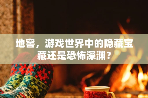 地窖，游戏世界中的隐藏宝藏还是恐怖深渊？
