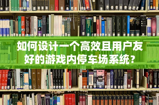 如何设计一个高效且用户友好的游戏内停车场系统？