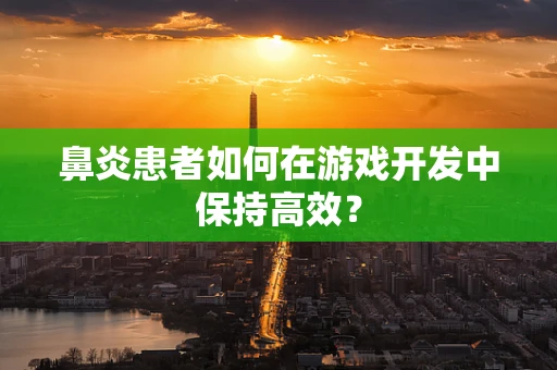 鼻炎患者如何在游戏开发中保持高效？
