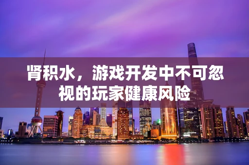 肾积水，游戏开发中不可忽视的玩家健康风险