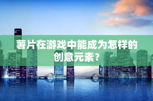 薯片在游戏中能成为怎样的创意元素？