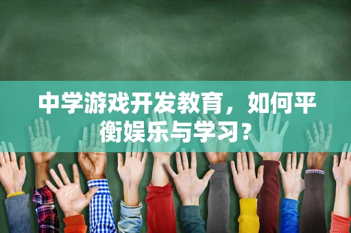 中学游戏开发教育，如何平衡娱乐与学习？