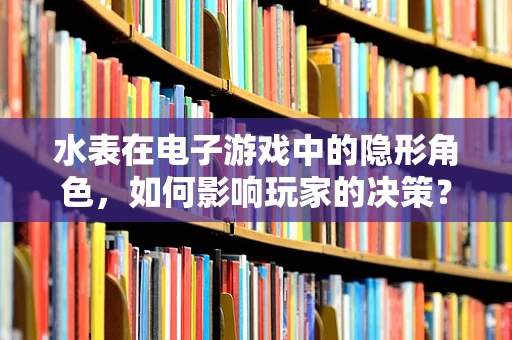 水表在电子游戏中的隐形角色，如何影响玩家的决策？