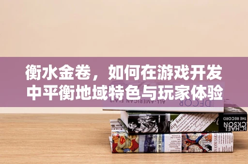 衡水金卷，如何在游戏开发中平衡地域特色与玩家体验？