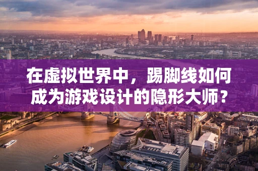 在虚拟世界中，踢脚线如何成为游戏设计的隐形大师？