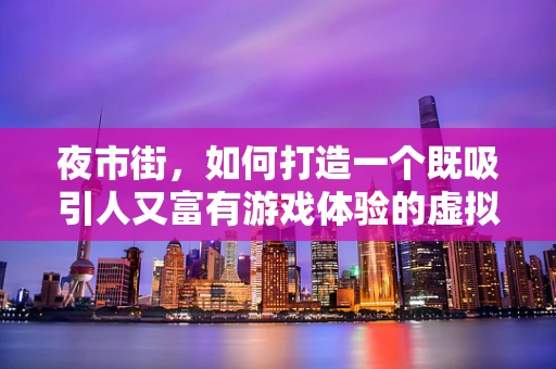 夜市街，如何打造一个既吸引人又富有游戏体验的虚拟街区？