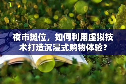 夜市摊位，如何利用虚拟技术打造沉浸式购物体验？