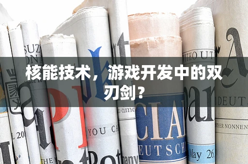 核能技术，游戏开发中的双刃剑？
