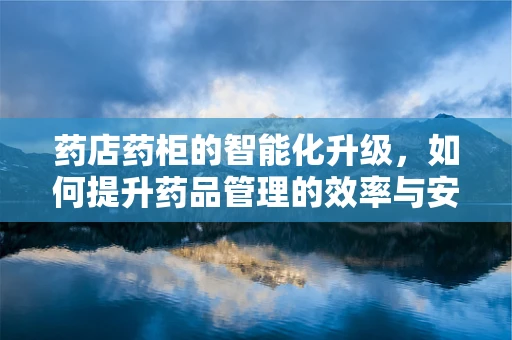 药店药柜的智能化升级，如何提升药品管理的效率与安全性？
