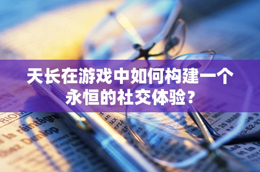 天长在游戏中如何构建一个永恒的社交体验？