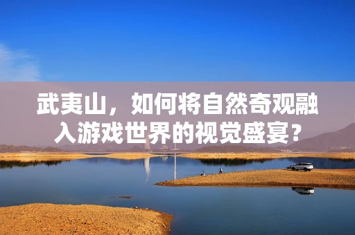 武夷山，如何将自然奇观融入游戏世界的视觉盛宴？