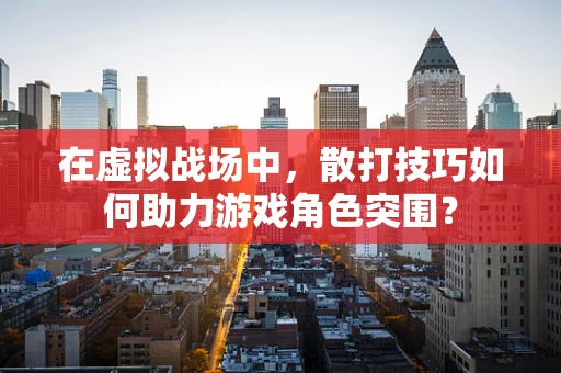 在虚拟战场中，散打技巧如何助力游戏角色突围？