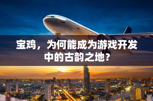 宝鸡，为何能成为游戏开发中的古韵之地？