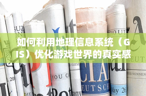 如何利用地理信息系统（GIS）优化游戏世界的真实感与互动性？