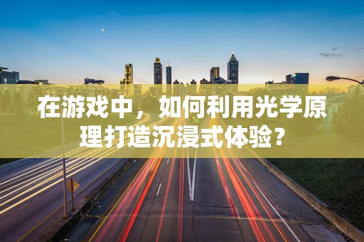 在游戏中，如何利用光学原理打造沉浸式体验？