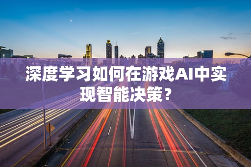 深度学习如何在游戏AI中实现智能决策？