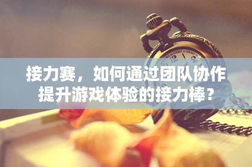 接力赛，如何通过团队协作提升游戏体验的接力棒？