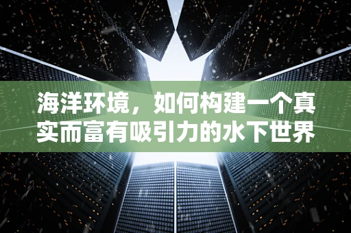 海洋环境，如何构建一个真实而富有吸引力的水下世界？