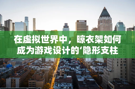 在虚拟世界中，晾衣架如何成为游戏设计的‘隐形支柱’？