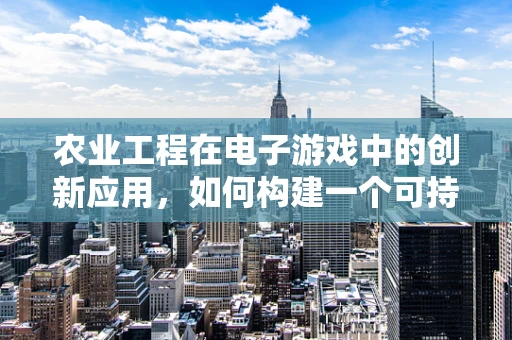 农业工程在电子游戏中的创新应用，如何构建一个可持续的虚拟农场？