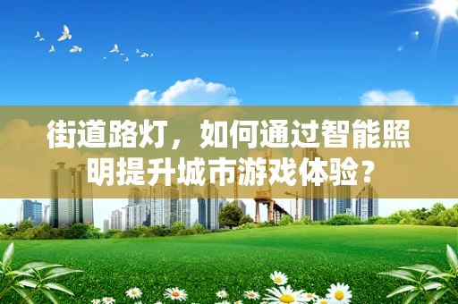 街道路灯，如何通过智能照明提升城市游戏体验？