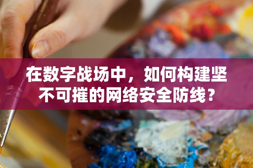 在数字战场中，如何构建坚不可摧的网络安全防线？