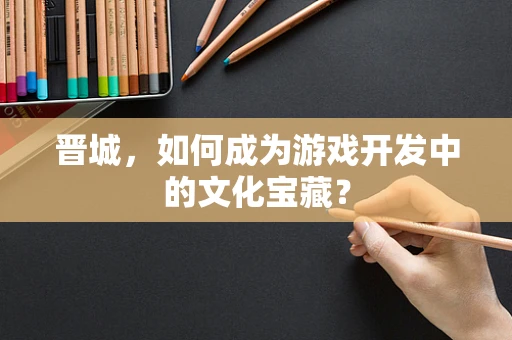 晋城，如何成为游戏开发中的文化宝藏？